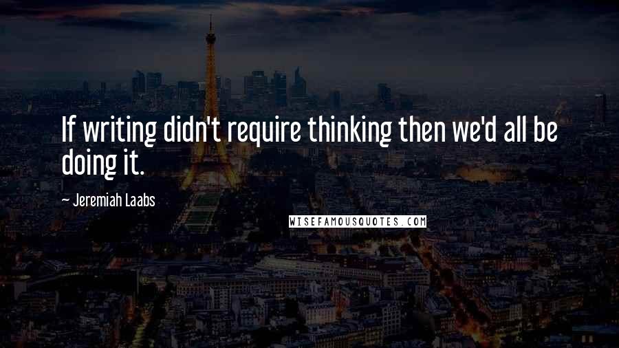 Jeremiah Laabs Quotes: If writing didn't require thinking then we'd all be doing it.