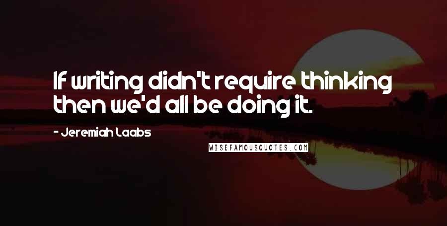 Jeremiah Laabs Quotes: If writing didn't require thinking then we'd all be doing it.