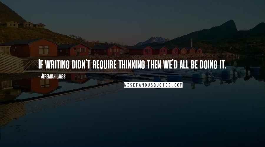 Jeremiah Laabs Quotes: If writing didn't require thinking then we'd all be doing it.