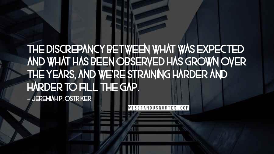 Jeremiah P. Ostriker Quotes: The discrepancy between what was expected and what has been observed has grown over the years, and we're straining harder and harder to fill the gap.