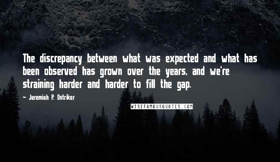 Jeremiah P. Ostriker Quotes: The discrepancy between what was expected and what has been observed has grown over the years, and we're straining harder and harder to fill the gap.