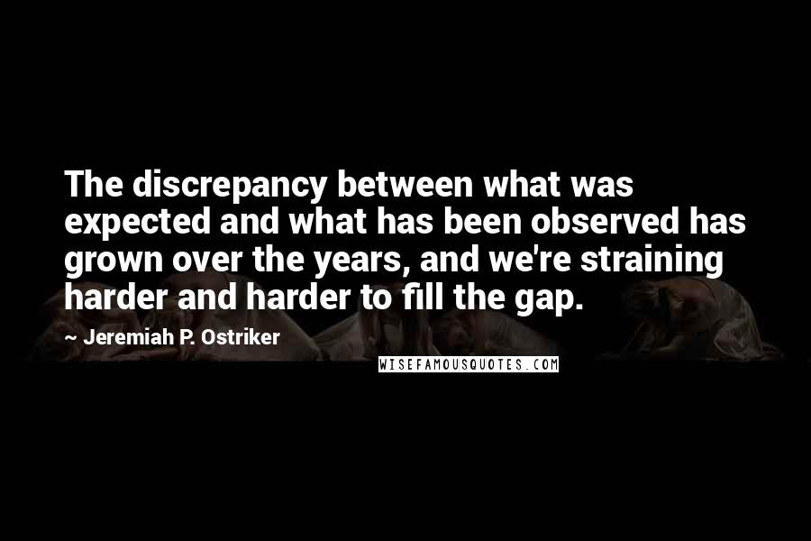 Jeremiah P. Ostriker Quotes: The discrepancy between what was expected and what has been observed has grown over the years, and we're straining harder and harder to fill the gap.