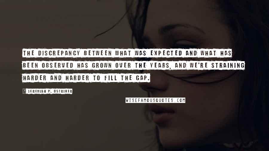 Jeremiah P. Ostriker Quotes: The discrepancy between what was expected and what has been observed has grown over the years, and we're straining harder and harder to fill the gap.