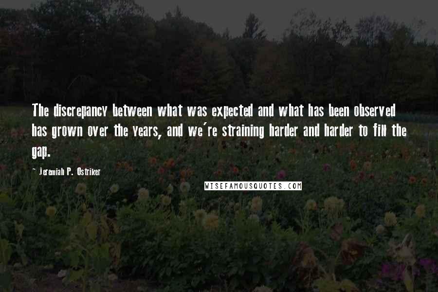 Jeremiah P. Ostriker Quotes: The discrepancy between what was expected and what has been observed has grown over the years, and we're straining harder and harder to fill the gap.