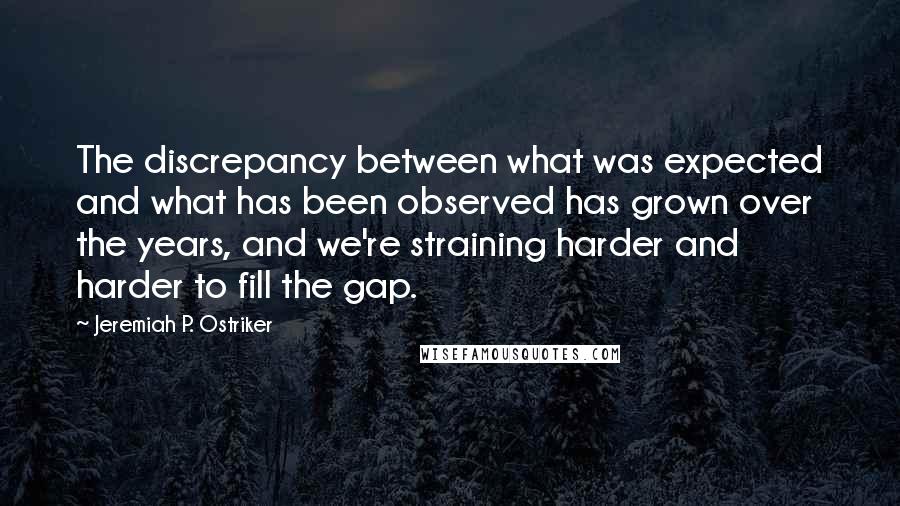 Jeremiah P. Ostriker Quotes: The discrepancy between what was expected and what has been observed has grown over the years, and we're straining harder and harder to fill the gap.