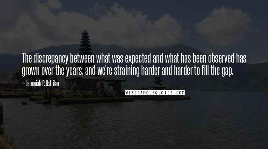 Jeremiah P. Ostriker Quotes: The discrepancy between what was expected and what has been observed has grown over the years, and we're straining harder and harder to fill the gap.