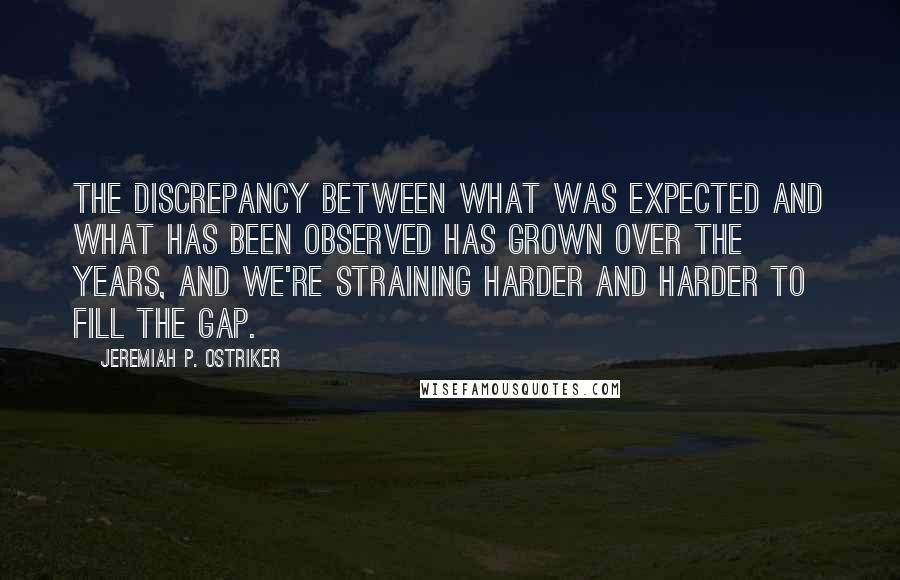 Jeremiah P. Ostriker Quotes: The discrepancy between what was expected and what has been observed has grown over the years, and we're straining harder and harder to fill the gap.