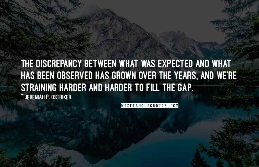 Jeremiah P. Ostriker Quotes: The discrepancy between what was expected and what has been observed has grown over the years, and we're straining harder and harder to fill the gap.