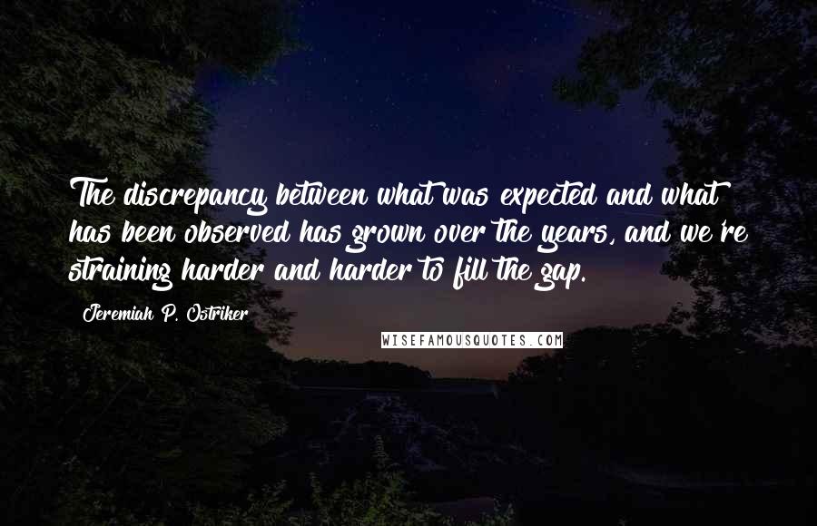 Jeremiah P. Ostriker Quotes: The discrepancy between what was expected and what has been observed has grown over the years, and we're straining harder and harder to fill the gap.