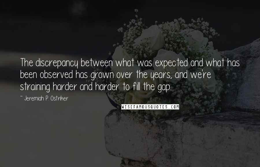 Jeremiah P. Ostriker Quotes: The discrepancy between what was expected and what has been observed has grown over the years, and we're straining harder and harder to fill the gap.