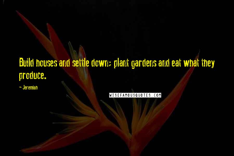 Jeremiah Quotes: Build houses and settle down; plant gardens and eat what they produce.