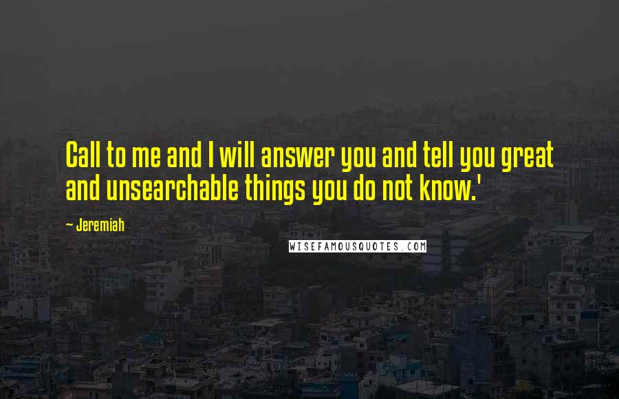 Jeremiah Quotes: Call to me and I will answer you and tell you great and unsearchable things you do not know.'