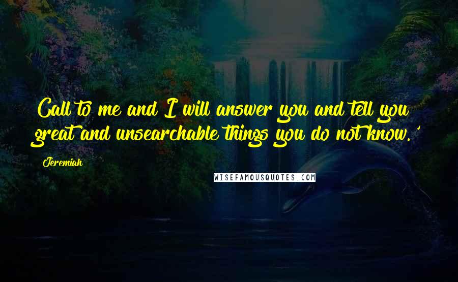 Jeremiah Quotes: Call to me and I will answer you and tell you great and unsearchable things you do not know.'