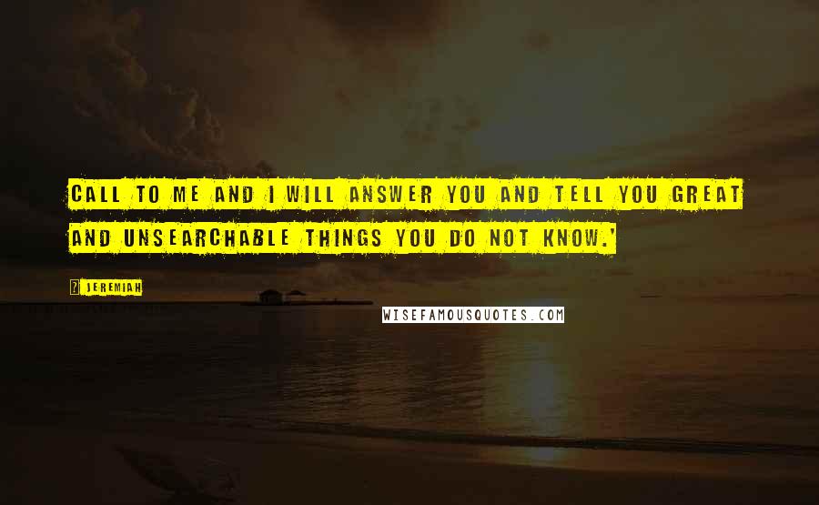 Jeremiah Quotes: Call to me and I will answer you and tell you great and unsearchable things you do not know.'