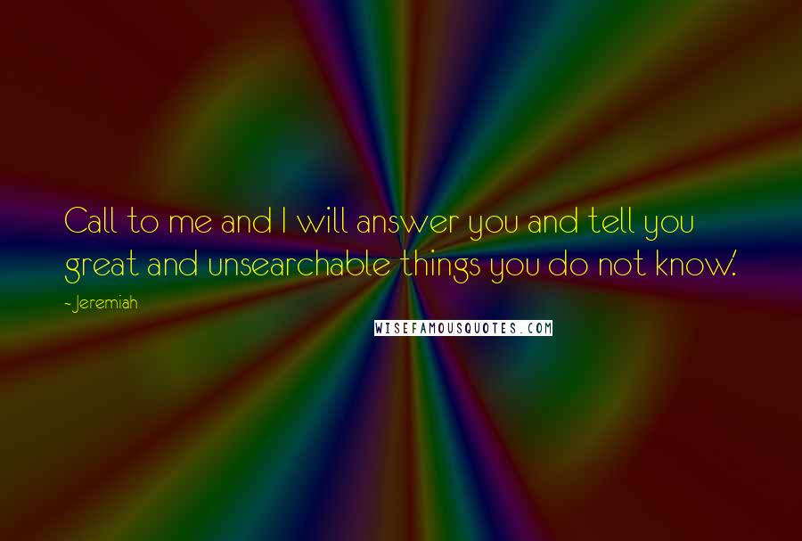 Jeremiah Quotes: Call to me and I will answer you and tell you great and unsearchable things you do not know.'