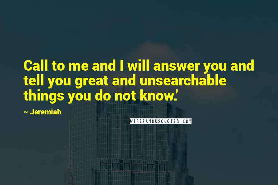 Jeremiah Quotes: Call to me and I will answer you and tell you great and unsearchable things you do not know.'