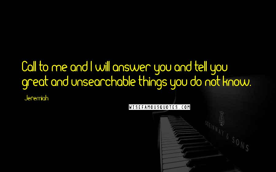 Jeremiah Quotes: Call to me and I will answer you and tell you great and unsearchable things you do not know.'