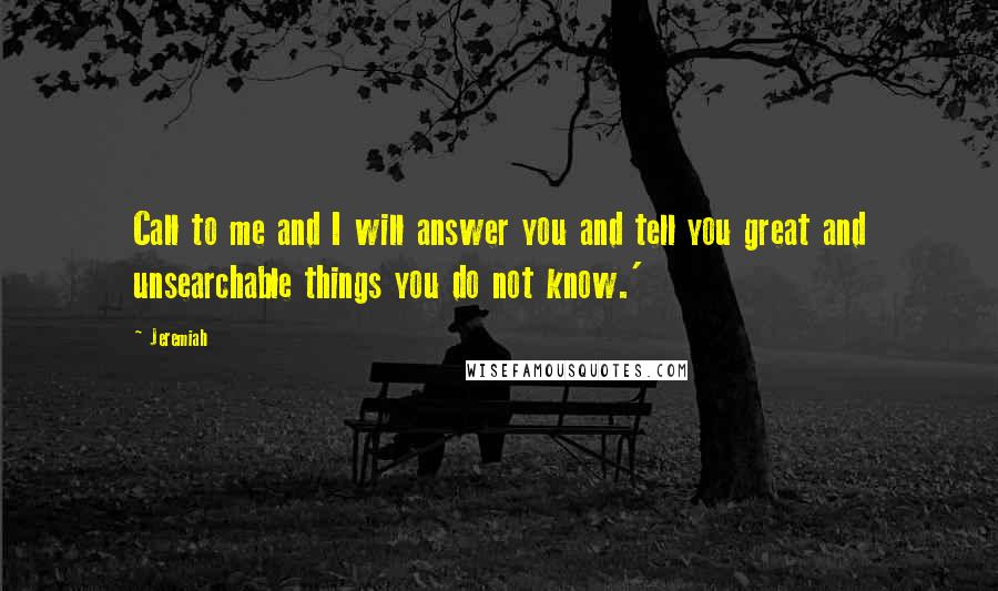 Jeremiah Quotes: Call to me and I will answer you and tell you great and unsearchable things you do not know.'