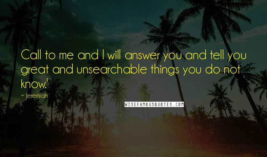 Jeremiah Quotes: Call to me and I will answer you and tell you great and unsearchable things you do not know.'