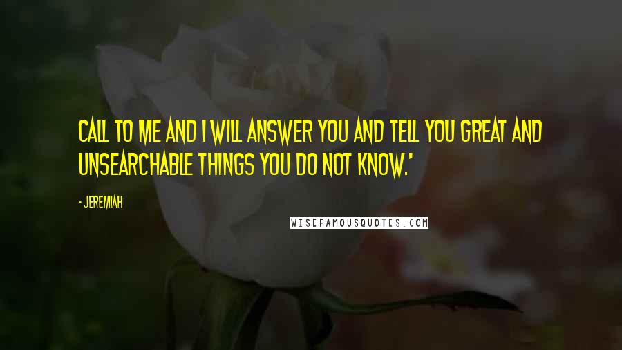 Jeremiah Quotes: Call to me and I will answer you and tell you great and unsearchable things you do not know.'