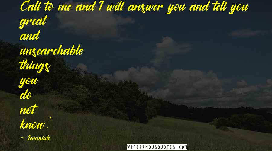 Jeremiah Quotes: Call to me and I will answer you and tell you great and unsearchable things you do not know.'