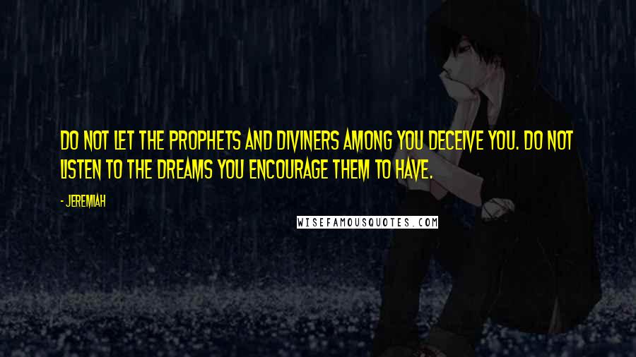 Jeremiah Quotes: Do not let the prophets and diviners among you deceive you. Do not listen to the dreams you encourage them to have.