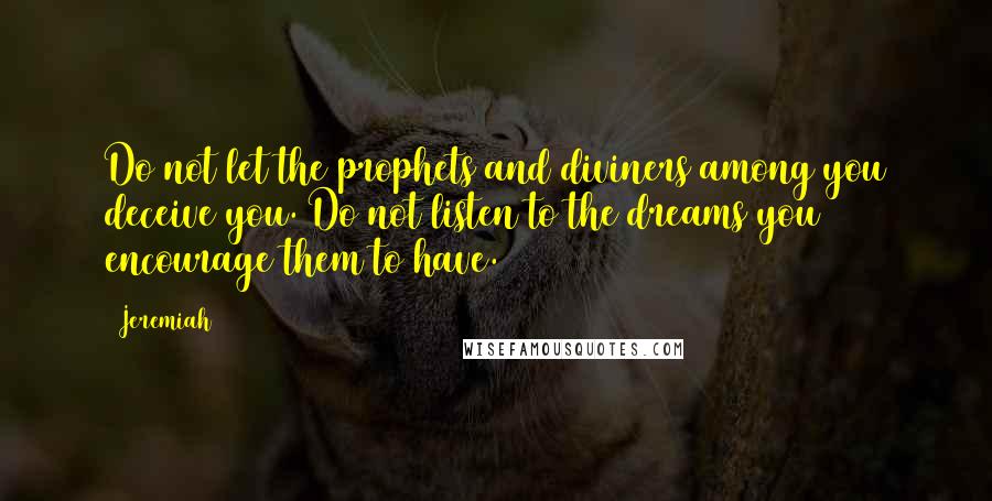 Jeremiah Quotes: Do not let the prophets and diviners among you deceive you. Do not listen to the dreams you encourage them to have.