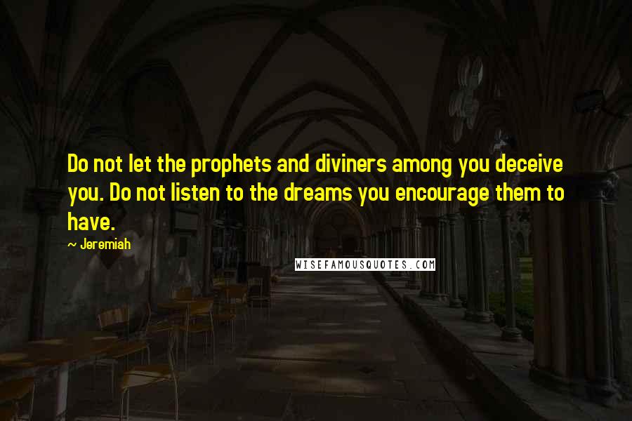 Jeremiah Quotes: Do not let the prophets and diviners among you deceive you. Do not listen to the dreams you encourage them to have.