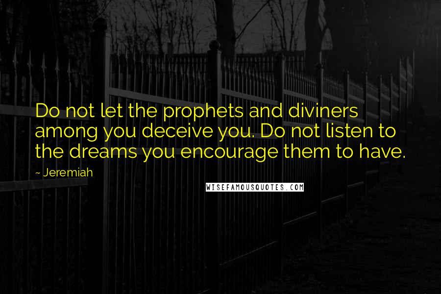 Jeremiah Quotes: Do not let the prophets and diviners among you deceive you. Do not listen to the dreams you encourage them to have.