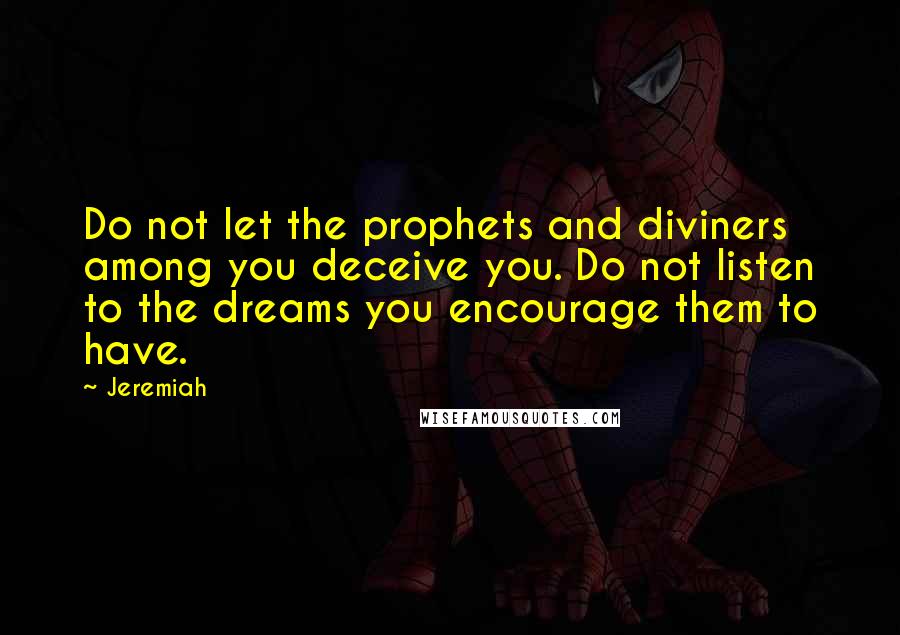 Jeremiah Quotes: Do not let the prophets and diviners among you deceive you. Do not listen to the dreams you encourage them to have.