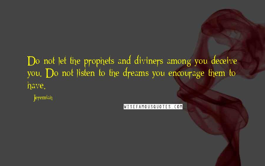 Jeremiah Quotes: Do not let the prophets and diviners among you deceive you. Do not listen to the dreams you encourage them to have.