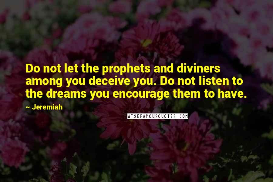 Jeremiah Quotes: Do not let the prophets and diviners among you deceive you. Do not listen to the dreams you encourage them to have.