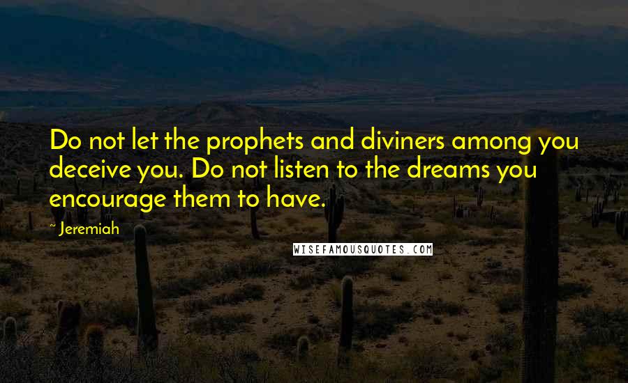 Jeremiah Quotes: Do not let the prophets and diviners among you deceive you. Do not listen to the dreams you encourage them to have.