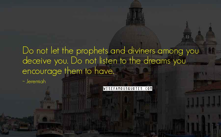 Jeremiah Quotes: Do not let the prophets and diviners among you deceive you. Do not listen to the dreams you encourage them to have.