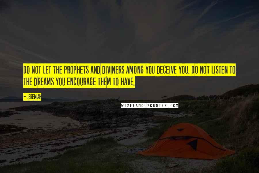 Jeremiah Quotes: Do not let the prophets and diviners among you deceive you. Do not listen to the dreams you encourage them to have.