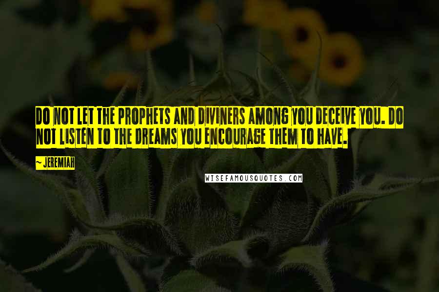 Jeremiah Quotes: Do not let the prophets and diviners among you deceive you. Do not listen to the dreams you encourage them to have.