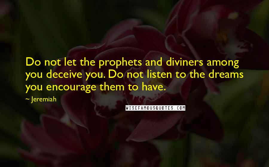 Jeremiah Quotes: Do not let the prophets and diviners among you deceive you. Do not listen to the dreams you encourage them to have.