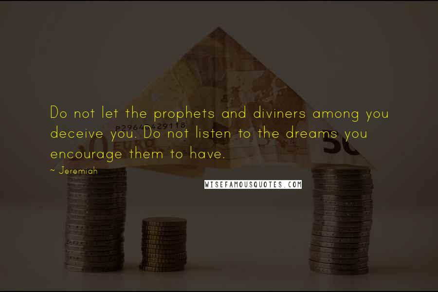 Jeremiah Quotes: Do not let the prophets and diviners among you deceive you. Do not listen to the dreams you encourage them to have.