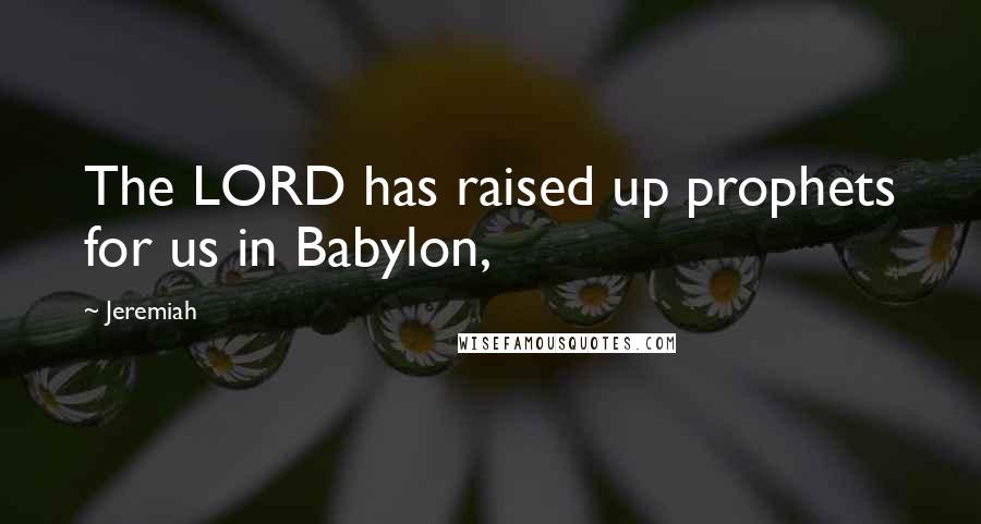 Jeremiah Quotes: The LORD has raised up prophets for us in Babylon,