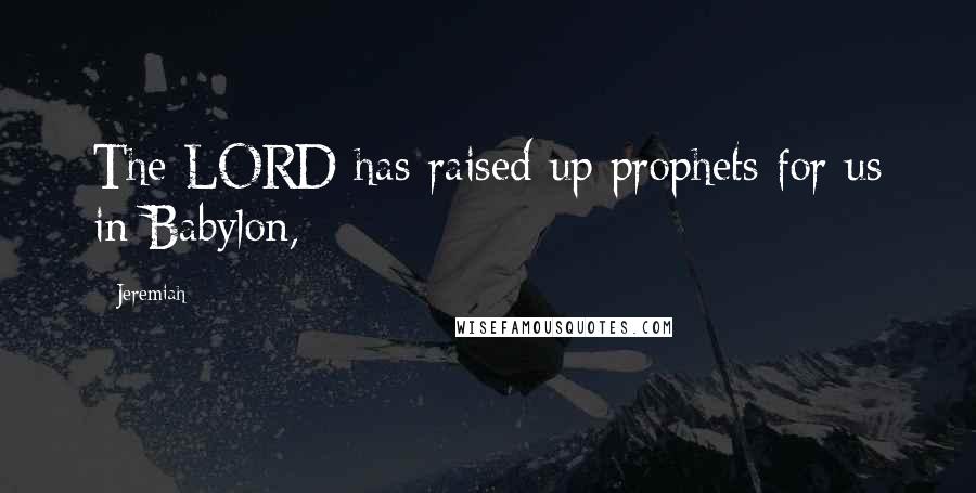 Jeremiah Quotes: The LORD has raised up prophets for us in Babylon,