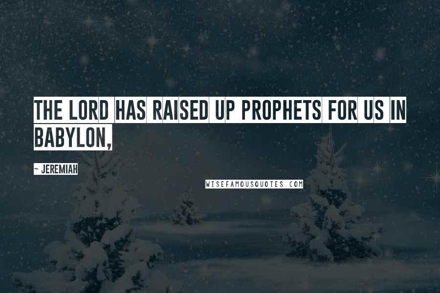 Jeremiah Quotes: The LORD has raised up prophets for us in Babylon,