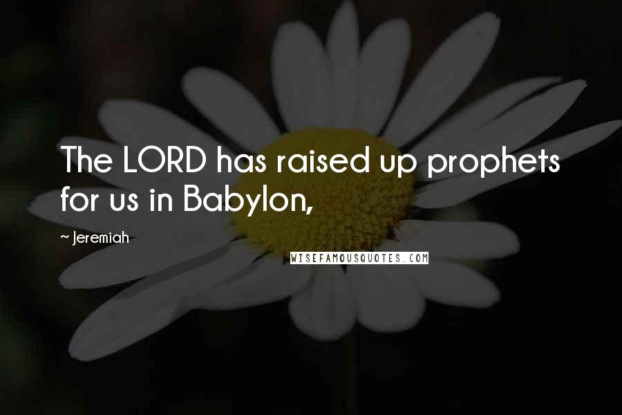 Jeremiah Quotes: The LORD has raised up prophets for us in Babylon,