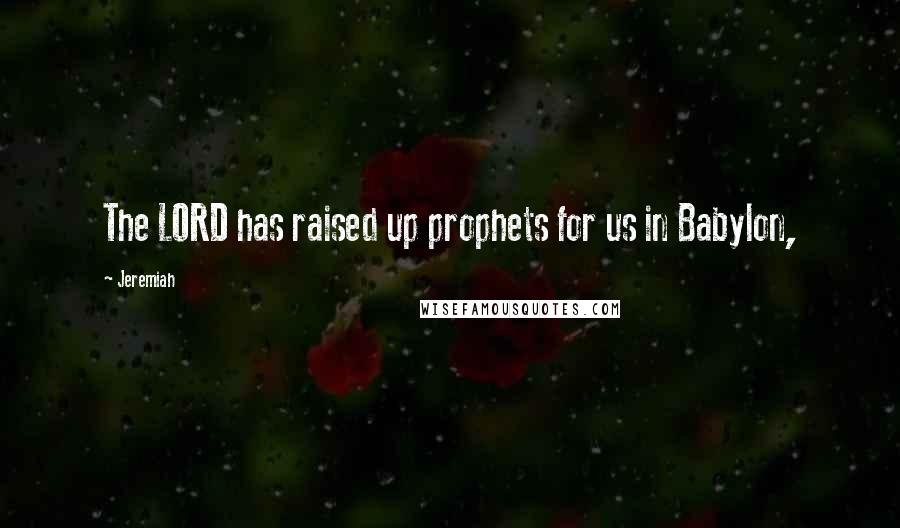 Jeremiah Quotes: The LORD has raised up prophets for us in Babylon,