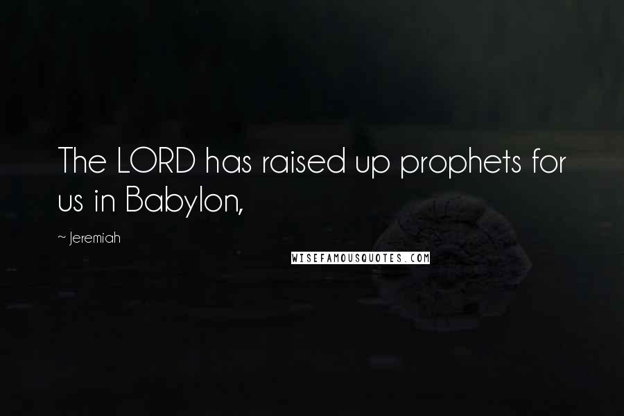 Jeremiah Quotes: The LORD has raised up prophets for us in Babylon,