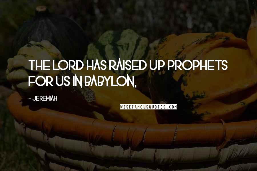 Jeremiah Quotes: The LORD has raised up prophets for us in Babylon,