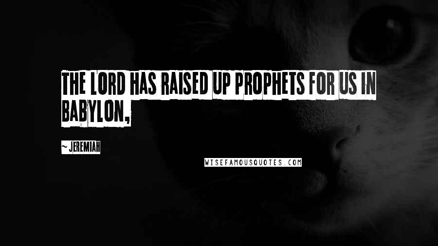 Jeremiah Quotes: The LORD has raised up prophets for us in Babylon,