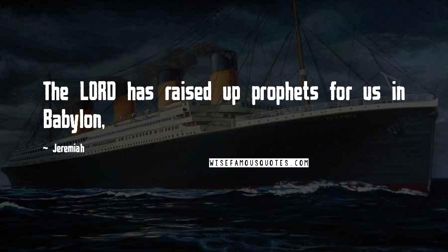 Jeremiah Quotes: The LORD has raised up prophets for us in Babylon,