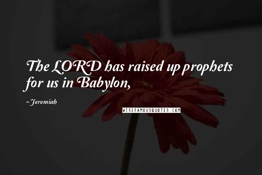 Jeremiah Quotes: The LORD has raised up prophets for us in Babylon,