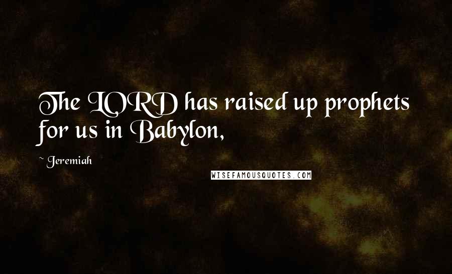 Jeremiah Quotes: The LORD has raised up prophets for us in Babylon,