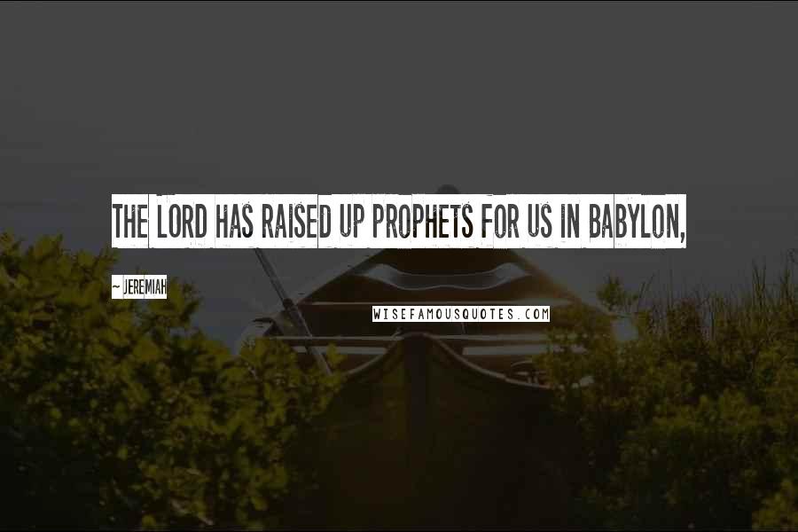 Jeremiah Quotes: The LORD has raised up prophets for us in Babylon,